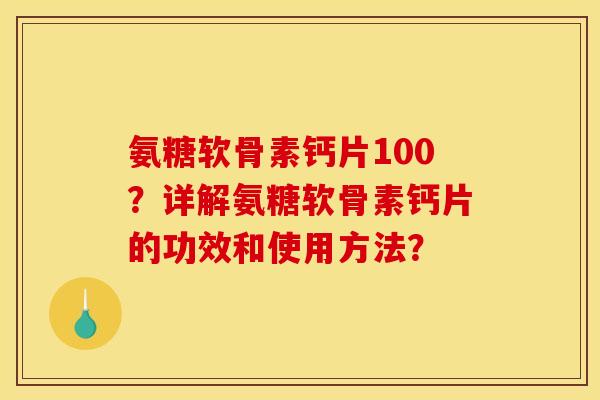 氨糖软骨素钙片100？详解氨糖软骨素钙片的功效和使用方法？