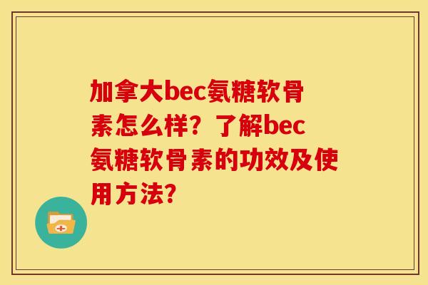 加拿大bec氨糖软骨素怎么样？了解bec氨糖软骨素的功效及使用方法？