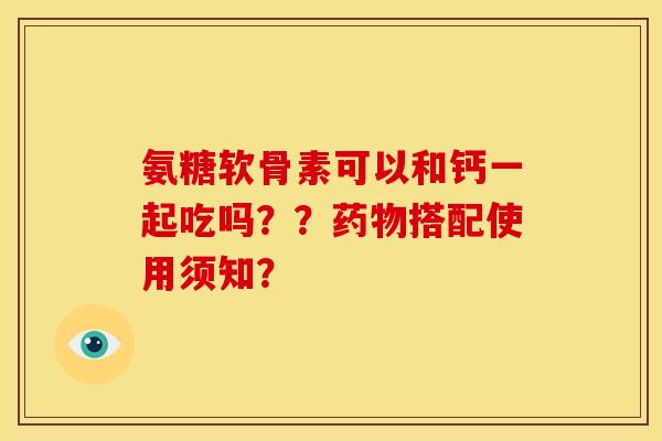 氨糖软骨素可以和钙一起吃吗？？搭配使用须知？