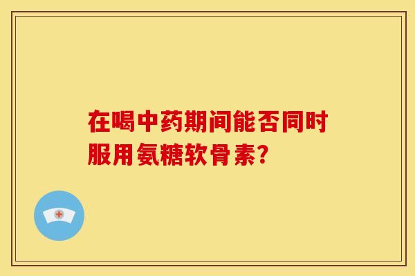 在喝期间能否同时服用氨糖软骨素？