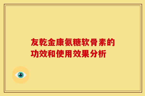 友乾金康氨糖软骨素的功效和使用效果分析 友乾金康氨糖软骨素的功效和使用效果分析