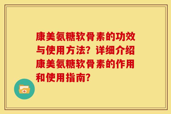 康美氨糖软骨素的功效与使用方法？详细介绍康美氨糖软骨素的作用和使用指南？