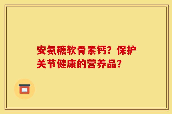 安氨糖软骨素钙?保护关节健康的营养品? 安氨糖软骨素钙?保护关节健康的营养品?