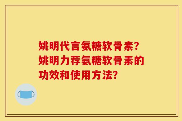 姚明代言氨糖软骨素?姚明力荐氨糖软骨素的功效和使用方法? 姚明代言氨糖软骨素?姚明力荐氨糖软骨素的功效和使用方法?