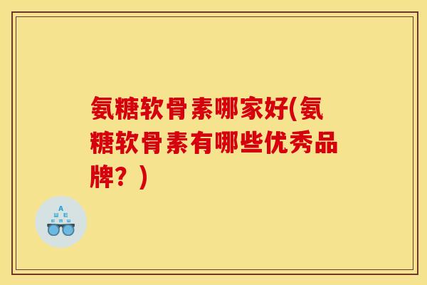 氨糖软骨素哪家好(氨糖软骨素有哪些优秀品牌?) 氨糖软骨素哪家好(氨糖软骨素有哪些优秀品牌?)