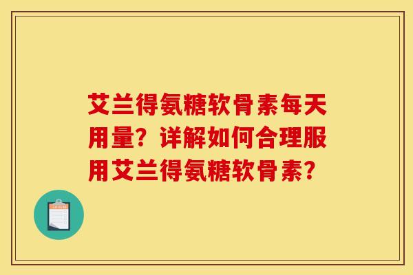 艾兰得氨糖软骨素每天用量？详解如何合理服用艾兰得氨糖软骨素？