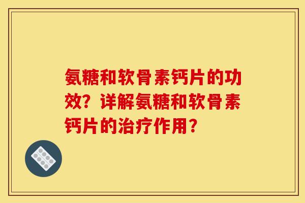 氨糖和软骨素钙片的功效?详解氨糖和软骨素钙片的作用? 氨糖和软骨素钙片的功效?详解氨糖和软骨素钙片的作用?