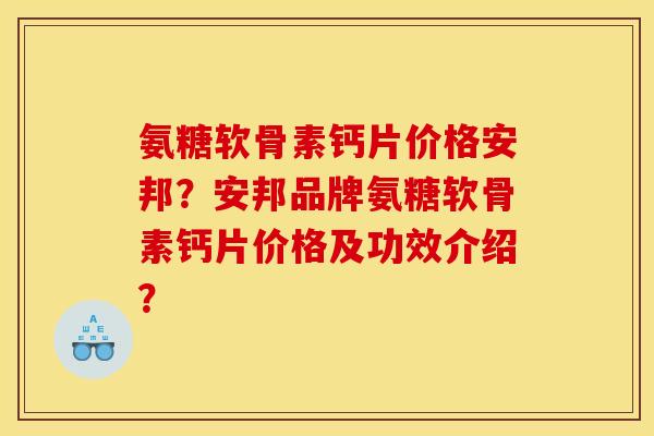 氨糖软骨素钙片价格安邦？安邦品牌氨糖软骨素钙片价格及功效介绍？