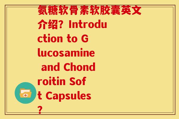 氨糖软骨素软胶囊英文介绍?Introduction to Glucosamine and Chondroitin Soft Capsules? 氨糖软骨素软胶囊英文介绍?Introduction to Glucosamine and Chondroitin Soft Capsules?
