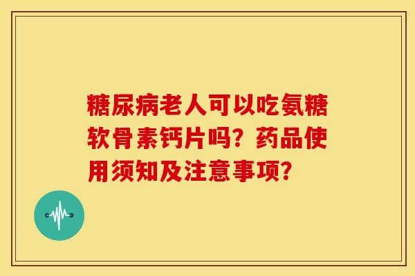 老人可以吃氨糖软骨素钙片吗?药品使用须知及注意事项? 老人可以吃氨糖软骨素钙片吗?药品使用须知及注意事项?