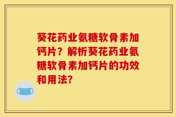 葵花药业氨糖软骨素加钙片?解析葵花药业氨糖软骨素加钙片的功效和用法? 葵花药业氨糖软骨素加钙片?解析葵花药业氨糖软骨素加钙片的功效和用法?
