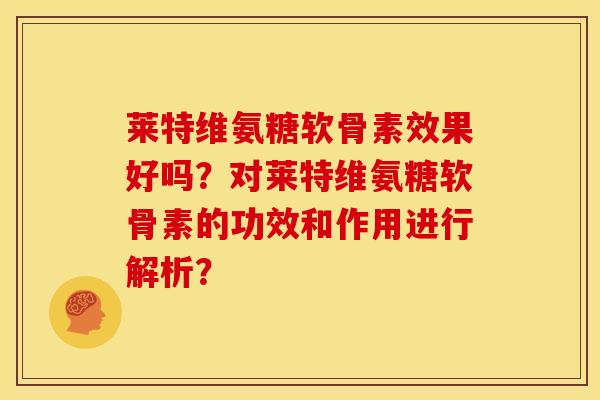 莱特维氨糖软骨素效果好吗?对莱特维氨糖软骨素的功效和作用进行解析? 莱特维氨糖软骨素效果好吗?对莱特维氨糖软骨素的功效和作用进行解析?