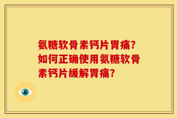 氨糖软骨素钙片胃痛?如何正确使用氨糖软骨素钙片缓解胃痛? 氨糖软骨素钙片胃痛?如何正确使用氨糖软骨素钙片缓解胃痛?