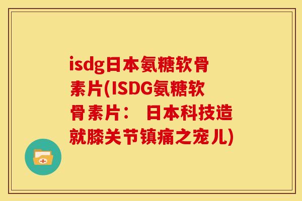 isdg日本氨糖软骨素片(ISDG氨糖软骨素片： 日本科技造就膝关节之宠儿)