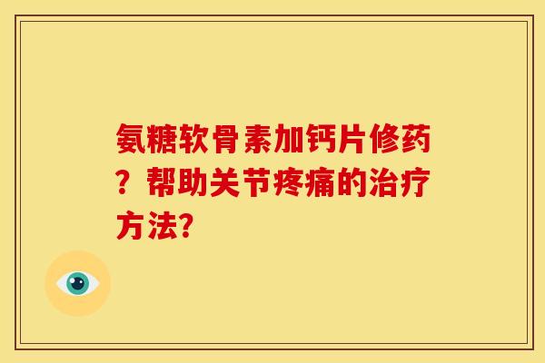氨糖软骨素加钙片修药？帮助关节的方法？