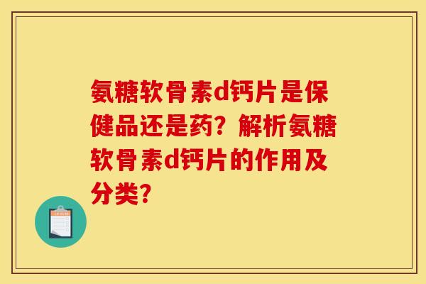 氨糖软骨素d钙片是保健品还是药?解析氨糖软骨素d钙片的作用及分类? 氨糖软骨素d钙片是保健品还是药?解析氨糖软骨素d钙片的作用及分类?