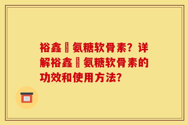 裕鑫昇氨糖软骨素?详解裕鑫昇氨糖软骨素的功效和使用方法? 裕鑫昇氨糖软骨素?详解裕鑫昇氨糖软骨素的功效和使用方法?