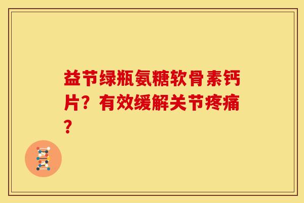 益节绿瓶氨糖软骨素钙片?有效缓解关节? 益节绿瓶氨糖软骨素钙片?有效缓解关节?