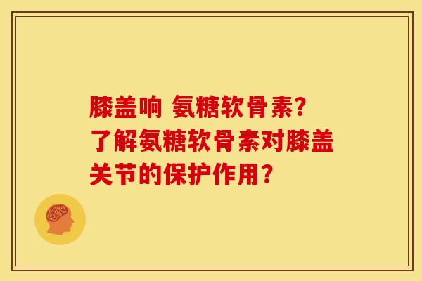 膝盖响 氨糖软骨素?了解氨糖软骨素对膝盖关节的保护作用? 膝盖响 氨糖软骨素?了解氨糖软骨素对膝盖关节的保护作用?