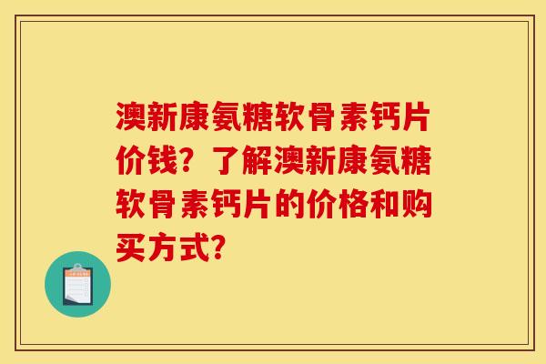 澳新康氨糖软骨素钙片价钱？了解澳新康氨糖软骨素钙片的价格和购买方式？
