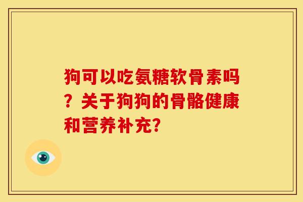 狗可以吃氨糖软骨素吗?关于狗狗的骨骼健康和营养补充? 狗可以吃氨糖软骨素吗?关于狗狗的骨骼健康和营养补充?