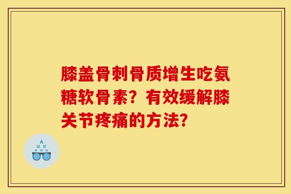 膝盖吃氨糖软骨素?有效缓解膝关节的方法? 膝盖吃氨糖软骨素?有效缓解膝关节的方法?