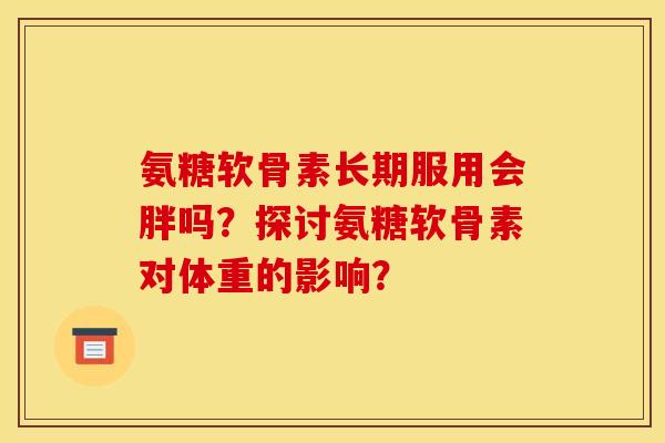 氨糖软骨素长期服用会胖吗?探讨氨糖软骨素对体重的影响? 氨糖软骨素长期服用会胖吗?探讨氨糖软骨素对体重的影响?