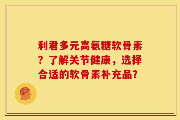 利君多元高氨糖软骨素?了解关节健康,选择合适的软骨素补充品? 利君多元高氨糖软骨素?了解关节健康,选择合适的软骨素补充品?