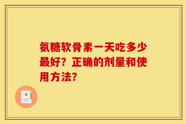 氨糖软骨素一天吃多少好?正确的剂量和使用方法? 氨糖软骨素一天吃多少好?正确的剂量和使用方法?