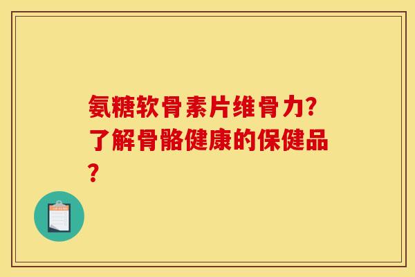 氨糖软骨素片维骨力?了解骨骼健康的保健品? 氨糖软骨素片维骨力?了解骨骼健康的保健品?
