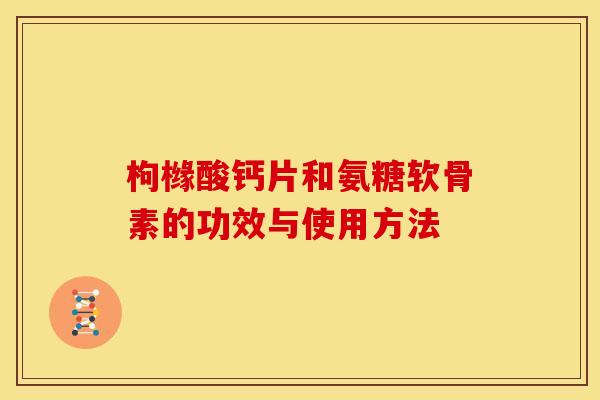 枸橼酸钙片和氨糖软骨素的功效与使用方法