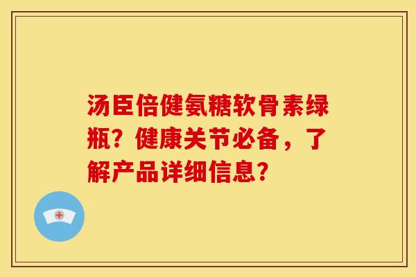 汤臣倍健氨糖软骨素绿瓶?健康关节必备,了解产品详细信息? 汤臣倍健氨糖软骨素绿瓶?健康关节必备,了解产品详细信息?