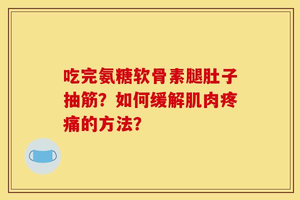 吃完氨糖软骨素腿肚子抽筋?如何缓解肌肉的方法? 吃完氨糖软骨素腿肚子抽筋?如何缓解肌肉的方法?