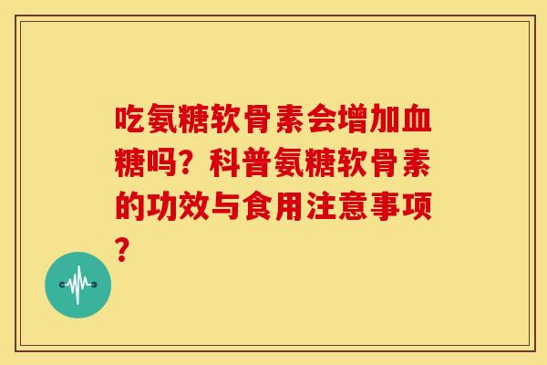 吃氨糖软骨素会增加吗?科普氨糖软骨素的功效与食用注意事项? 吃氨糖软骨素会增加吗?科普氨糖软骨素的功效与食用注意事项?