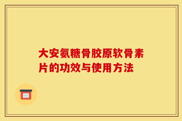 大安氨糖骨胶原软骨素片的功效与使用方法 大安氨糖骨胶原软骨素片的功效与使用方法