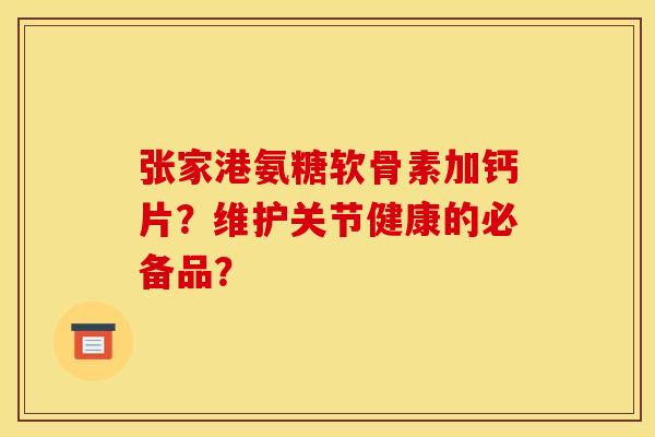 张家港氨糖软骨素加钙片?维护关节健康的必备品? 张家港氨糖软骨素加钙片?维护关节健康的必备品?
