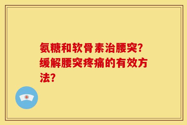 氨糖和软骨素腰突?缓解腰突的有效方法? 氨糖和软骨素腰突?缓解腰突的有效方法?