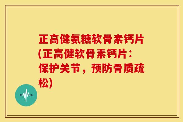 正高健氨糖软骨素钙片(正高健软骨素钙片:保护关节,) 正高健氨糖软骨素钙片(正高健软骨素钙片:保护关节,)