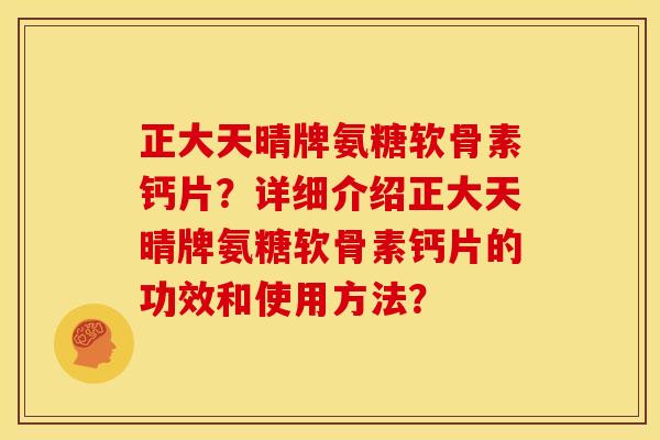 正大天晴牌氨糖软骨素钙片？详细介绍正大天晴牌氨糖软骨素钙片的功效和使用方法？