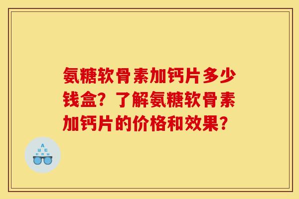 氨糖软骨素加钙片多少钱盒?了解氨糖软骨素加钙片的价格和效果? 氨糖软骨素加钙片多少钱盒?了解氨糖软骨素加钙片的价格和效果?