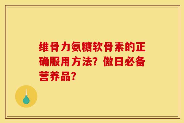 维骨力氨糖软骨素的正确服用方法?傲日必备营养品? 维骨力氨糖软骨素的正确服用方法?傲日必备营养品?