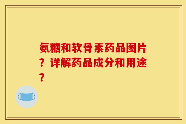 氨糖和软骨素药品图片？详解药品成分和用途？