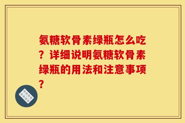 氨糖软骨素绿瓶怎么吃?详细说明氨糖软骨素绿瓶的用法和注意事项? 氨糖软骨素绿瓶怎么吃?详细说明氨糖软骨素绿瓶的用法和注意事项?