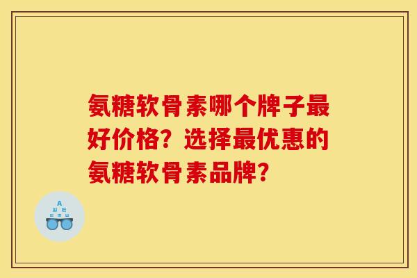 氨糖软骨素哪个牌子好价格?选择优惠的氨糖软骨素品牌? 氨糖软骨素哪个牌子好价格?选择优惠的氨糖软骨素品牌?