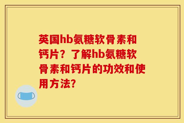 英国hb氨糖软骨素和钙片?了解hb氨糖软骨素和钙片的功效和使用方法? 英国hb氨糖软骨素和钙片?了解hb氨糖软骨素和钙片的功效和使用方法?