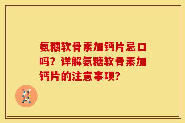 氨糖软骨素加钙片忌口吗?详解氨糖软骨素加钙片的注意事项? 氨糖软骨素加钙片忌口吗?详解氨糖软骨素加钙片的注意事项?