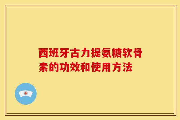 西班牙古力提氨糖软骨素的功效和使用方法 西班牙古力提氨糖软骨素的功效和使用方法