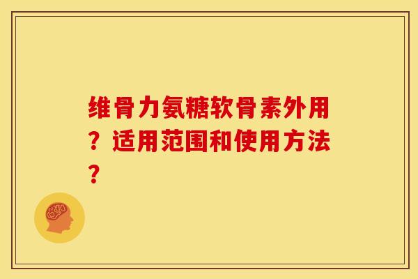 维骨力氨糖软骨素外用？适用范围和使用方法？