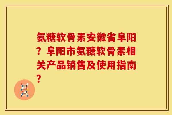 氨糖软骨素安徽省阜阳？阜阳市氨糖软骨素相关产品销售及使用指南？