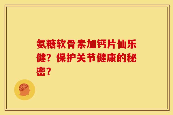 氨糖软骨素加钙片仙乐健?保护关节健康的秘密? 氨糖软骨素加钙片仙乐健?保护关节健康的秘密?